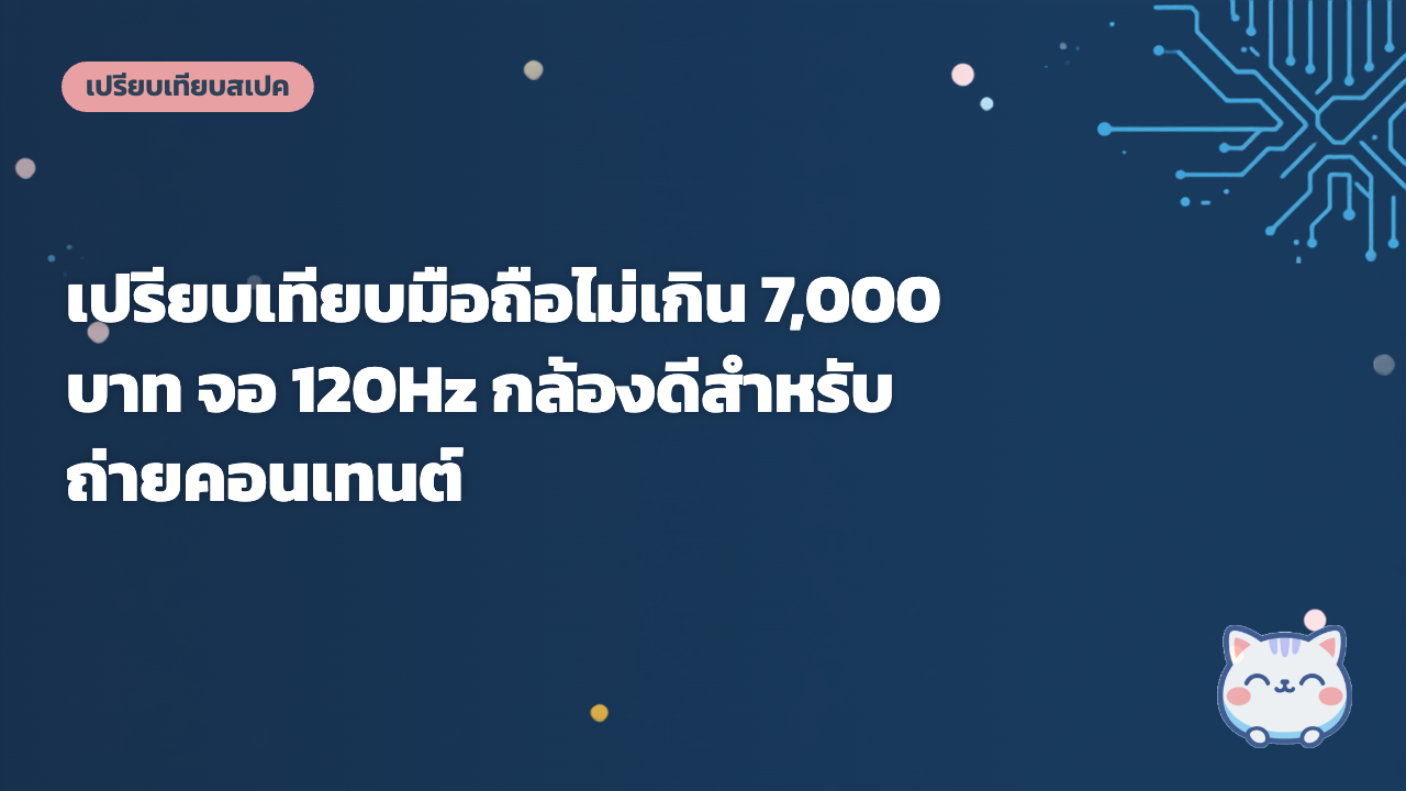 เปรียบเทียบมือถือไม่เกิน 7,000 บาท จอ 120Hz กล้องดีสำหรับถ่ายคอนเทนต์